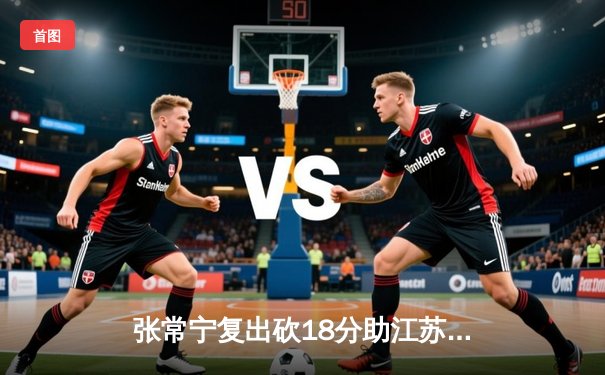 张常宁复出砍18分助江苏逆转上海，女排联赛四强争夺白热化