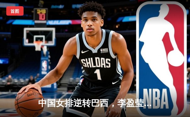 中国女排逆转巴西，李盈莹狂砍28分闪耀世联赛