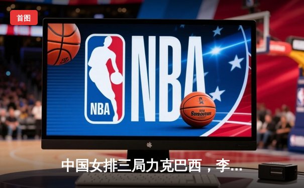 中国女排三局力克巴西，李盈莹狂揽23分闪耀全场