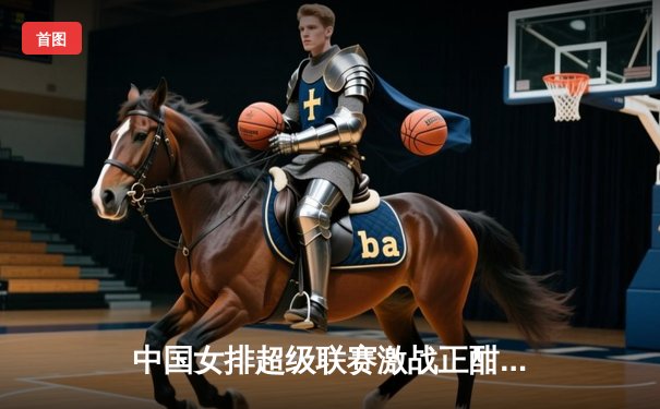 中国女排超级联赛激战正酣，天津队3-1力克江苏，李盈莹斩获28分