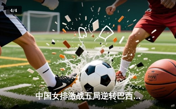 中国女排激战五局逆转巴西，张常宁复出砍下关键分 - 4