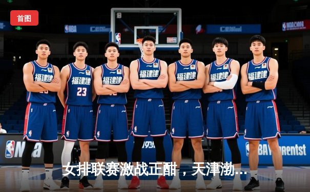 女排联赛激战正酣，天津渤海银行3-1逆转江苏中天钢铁