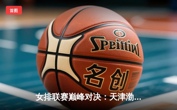 女排联赛巅峰对决：天津渤海银行3-2力克上海光明优倍，李盈莹狂砍28分