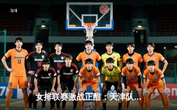 女排联赛激战正酣：天津队3-1力克上海，李盈莹独揽28分闪耀全场 - 3