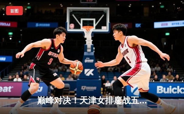 巅峰对决！天津女排鏖战五局险胜上海，李盈莹狂揽28分率队豪取八连胜