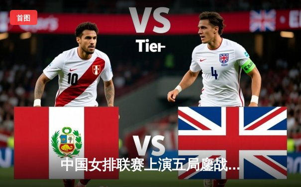 中国女排联赛上演五局鏖战，江苏女排3-2险胜天津迎关键胜利