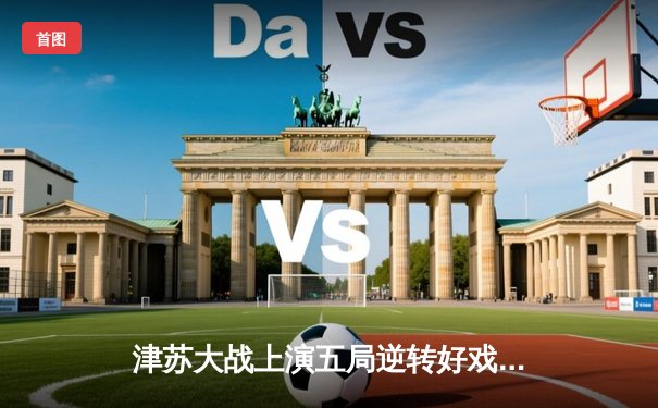 津苏大战上演五局逆转好戏，李盈莹关键分建功助天津女排夺联赛开门红