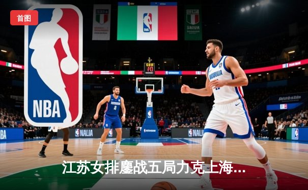 江苏女排鏖战五局力克上海，张常宁率队取联赛关键胜利