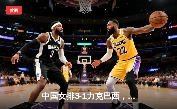 中国女排3-1力克巴西，李盈莹独揽28分助队夺联赛关键胜利