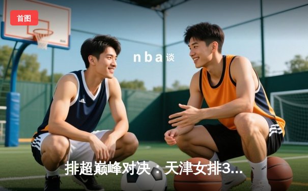 排超巅峰对决：天津女排3-1力克江苏，李盈莹狂轰28分率队豪取九连胜