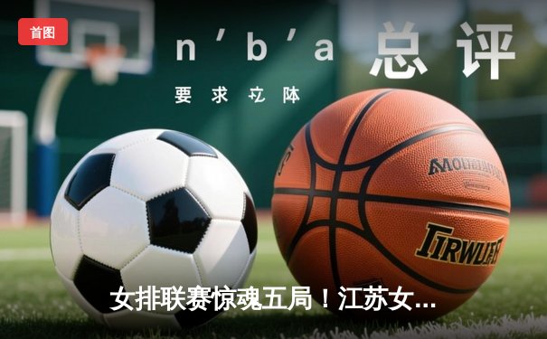 女排联赛惊魂五局！江苏女排3-2逆转上海，龚翔宇关键拦网锁定胜局