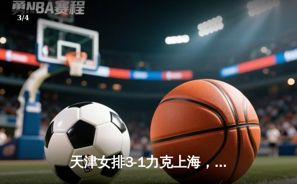 天津女排3-1力克上海，李盈莹独得28分荣膺得分王 - 3