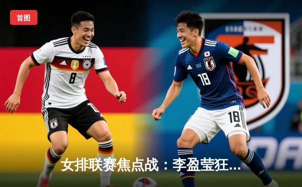 女排联赛焦点战：李盈莹狂砍38分 天津3-2险胜上海