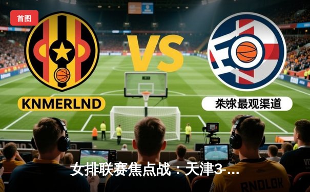 女排联赛焦点战：天津3-1力克江苏，李盈莹独揽28分助队领跑积分榜