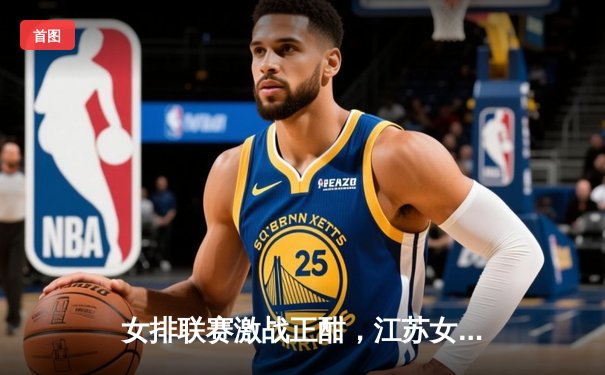 女排联赛激战正酣，江苏女排3-1力克上海队豪取五连胜