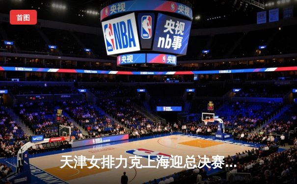 天津女排力克上海迎总决赛开门红，李盈莹狂砍28分彰显核心价值