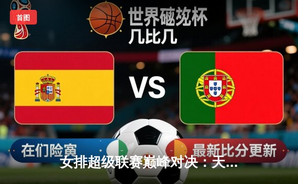 女排超级联赛巅峰对决：天津3-1力克上海夺赛点，李盈莹狂砍28分主宰全场