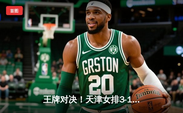 王牌对决！天津女排3-1力克上海夺关键战，李盈莹狂砍28分主宰赛场