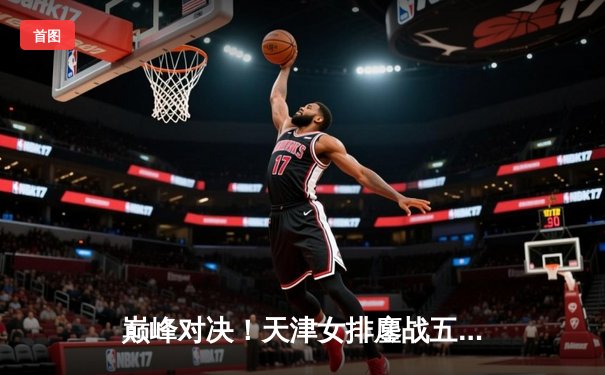 巅峰对决！天津女排鏖战五局险胜上海，李盈莹狂砍38分率队夺赛点