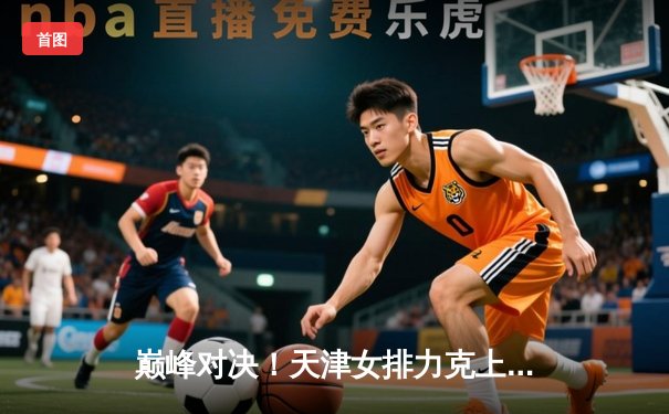 巅峰对决！天津女排力克上海，张常宁替补建功夺关键分