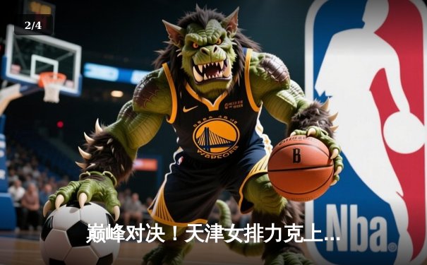 巅峰对决！天津女排力克上海，张常宁替补建功夺关键分 - 2