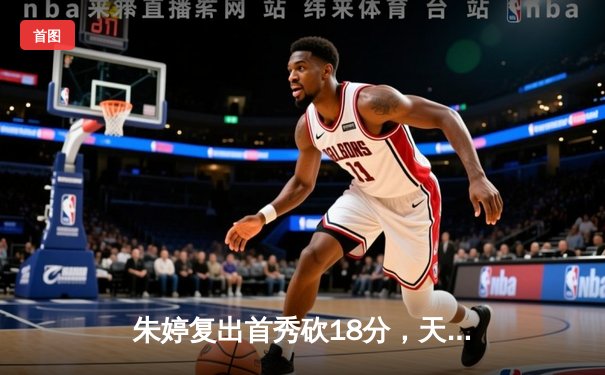 朱婷复出首秀砍18分，天津女排3-1逆转上海夺联赛开门红