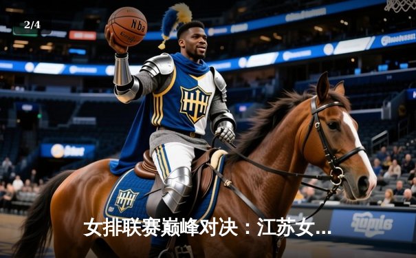 女排联赛巅峰对决：江苏女排3-2险胜天津，张常宁龚翔宇合砍47分 - 2