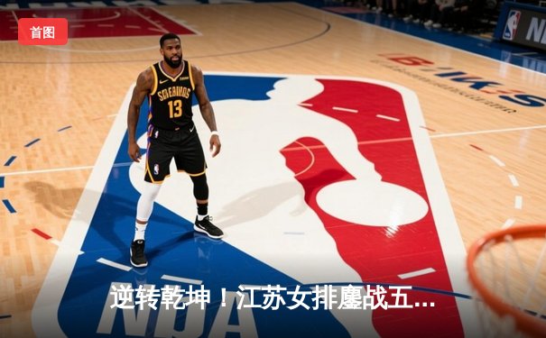 逆转乾坤！江苏女排鏖战五局力克上海，张常宁复出砍22分点燃全场