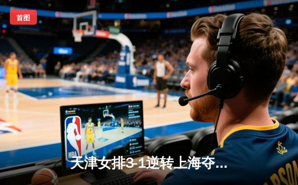 天津女排3-1逆转上海夺联赛开门红，李盈莹狂砍28分率队翻盘