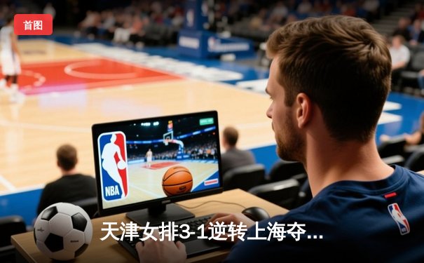 天津女排3-1逆转上海夺联赛开门红，李盈莹狂砍28分率队翻盘