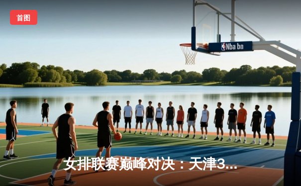 女排联赛巅峰对决：天津3-2险胜江苏，李盈莹狂砍28分率队逆转