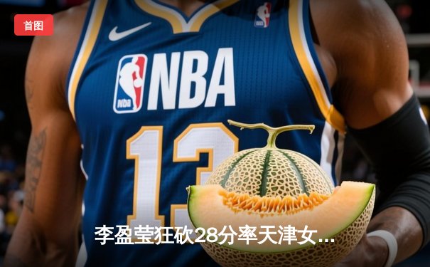 李盈莹狂砍28分率天津女排逆转江苏，张常宁复出首秀惊艳全场