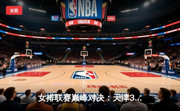 女排联赛巅峰对决：天津3-2险胜江苏，李盈莹狂砍28分率队逆转