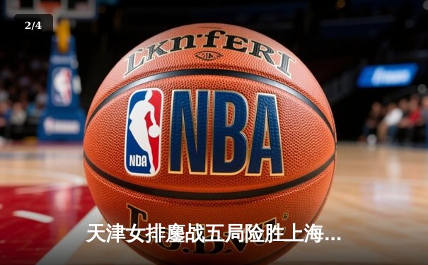 天津女排鏖战五局险胜上海，李盈莹狂砍28分率队夺赛点 - 2