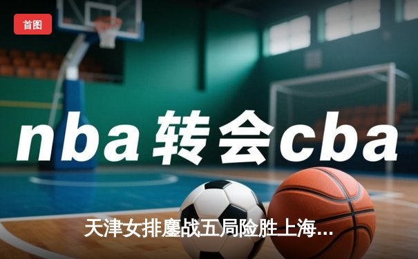 天津女排鏖战五局险胜上海，李盈莹狂砍28分率队夺赛点