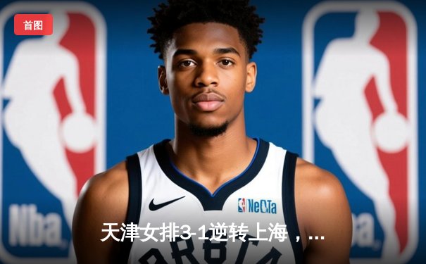 天津女排3-1逆转上海，李盈莹狂砍28分率队夺联赛开门红