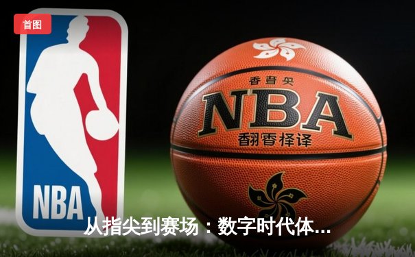 从指尖到赛场：数字时代体育传播的变革与竞技精神的永恒